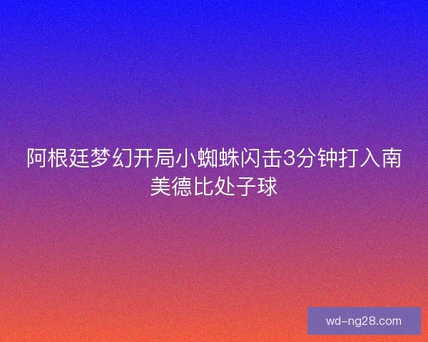 阿根廷梦幻开局小蜘蛛闪击3分钟打入南美德比处子球