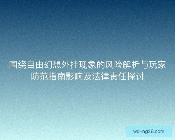 围绕自由幻想外挂现象的风险解析与玩家防范指南影响及法律责任探讨