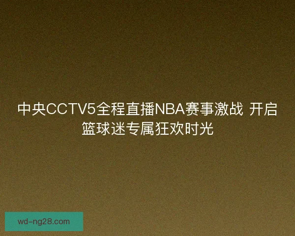 中央CCTV5全程直播NBA赛事激战 开启篮球迷专属狂欢时光