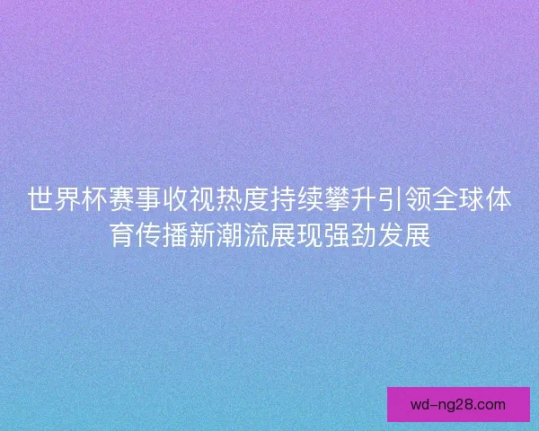 世界杯赛事收视热度持续攀升引领全球体育传播新潮流展现强劲发展